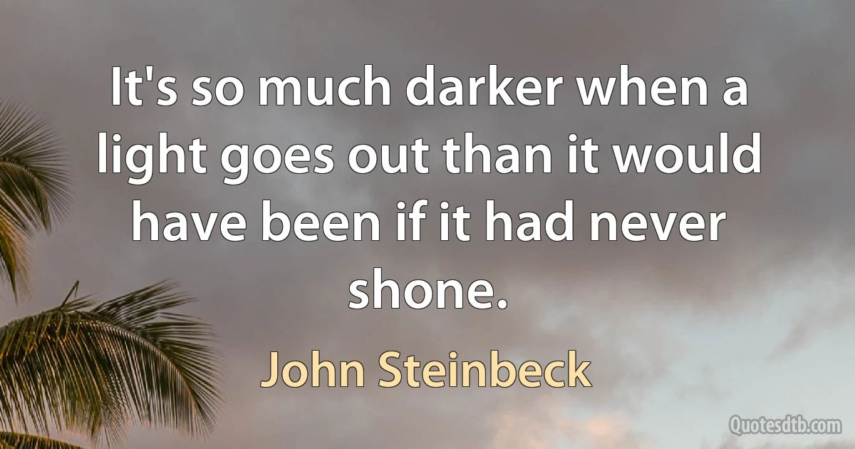 It's so much darker when a light goes out than it would have been if it had never shone. (John Steinbeck)