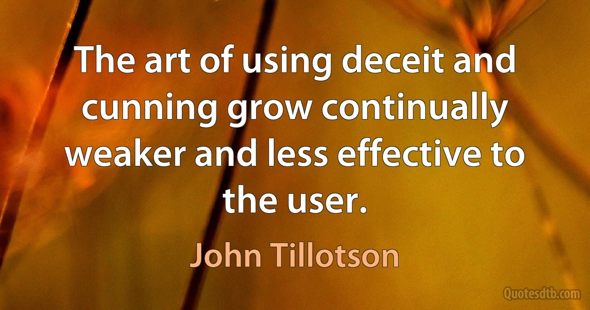 The art of using deceit and cunning grow continually weaker and less effective to the user. (John Tillotson)