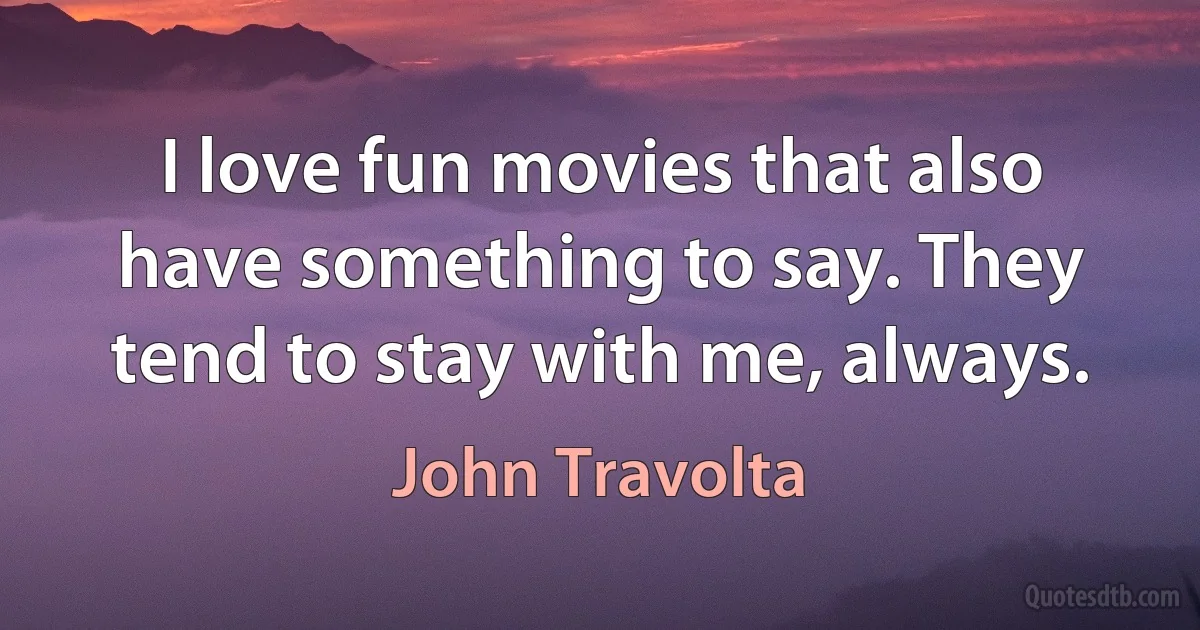 I love fun movies that also have something to say. They tend to stay with me, always. (John Travolta)