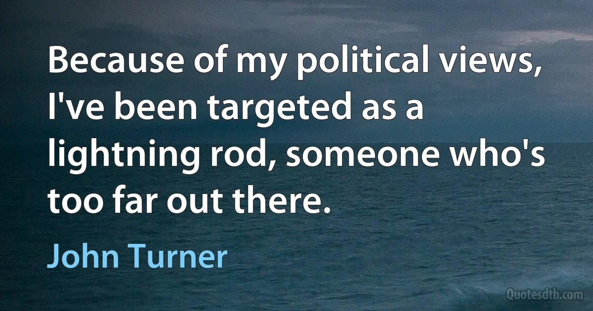 Because of my political views, I've been targeted as a lightning rod, someone who's too far out there. (John Turner)