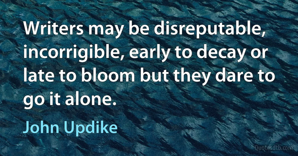 Writers may be disreputable, incorrigible, early to decay or late to bloom but they dare to go it alone. (John Updike)