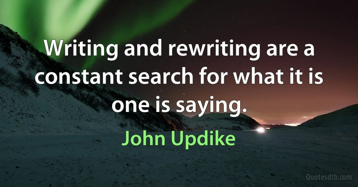 Writing and rewriting are a constant search for what it is one is saying. (John Updike)