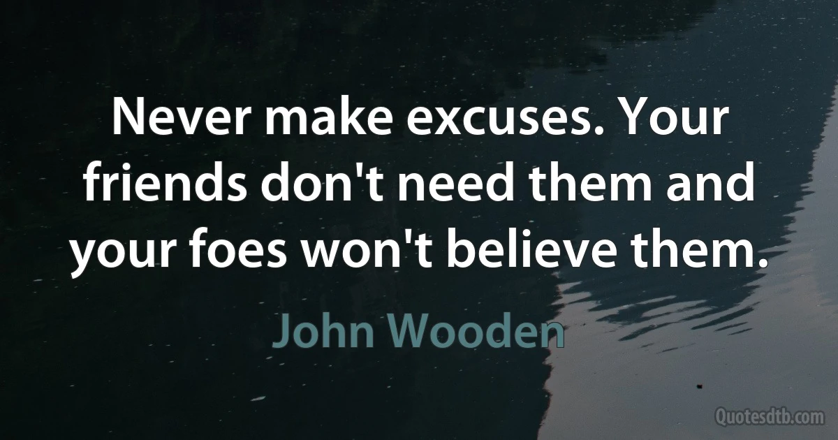 Never make excuses. Your friends don't need them and your foes won't believe them. (John Wooden)