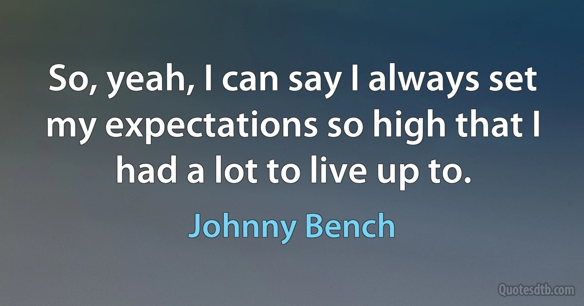 So, yeah, I can say I always set my expectations so high that I had a lot to live up to. (Johnny Bench)