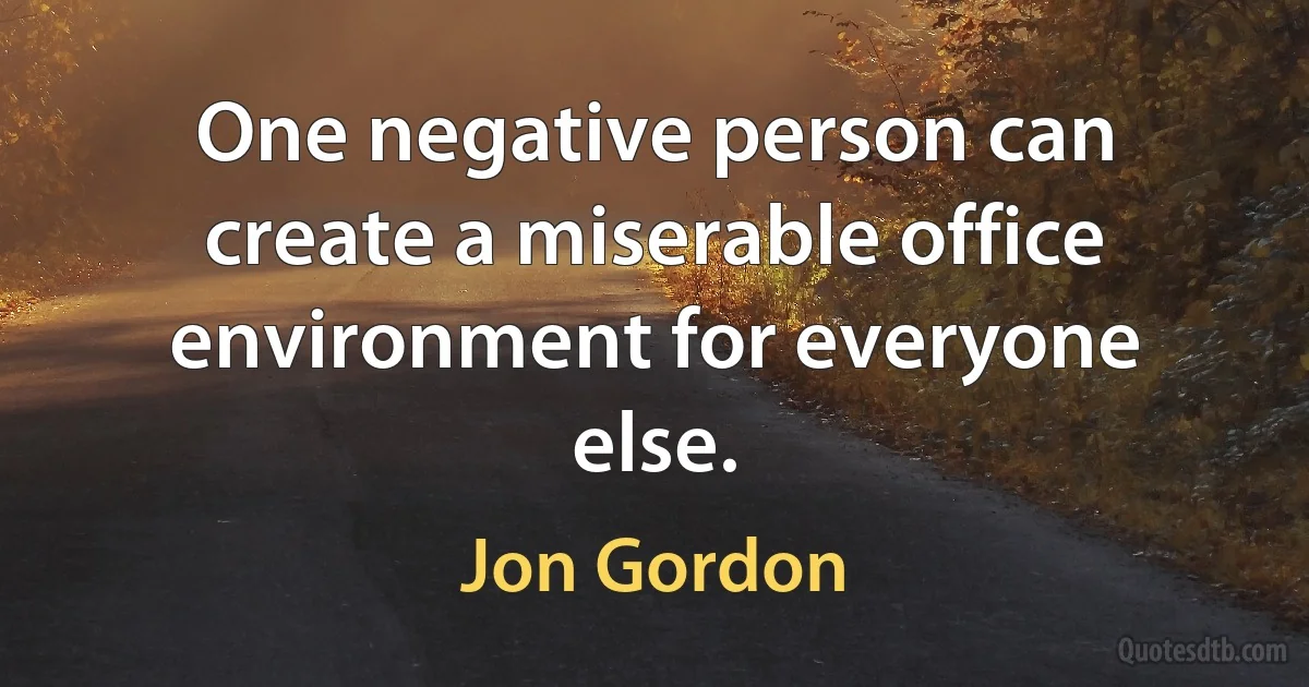 One negative person can create a miserable office environment for everyone else. (Jon Gordon)