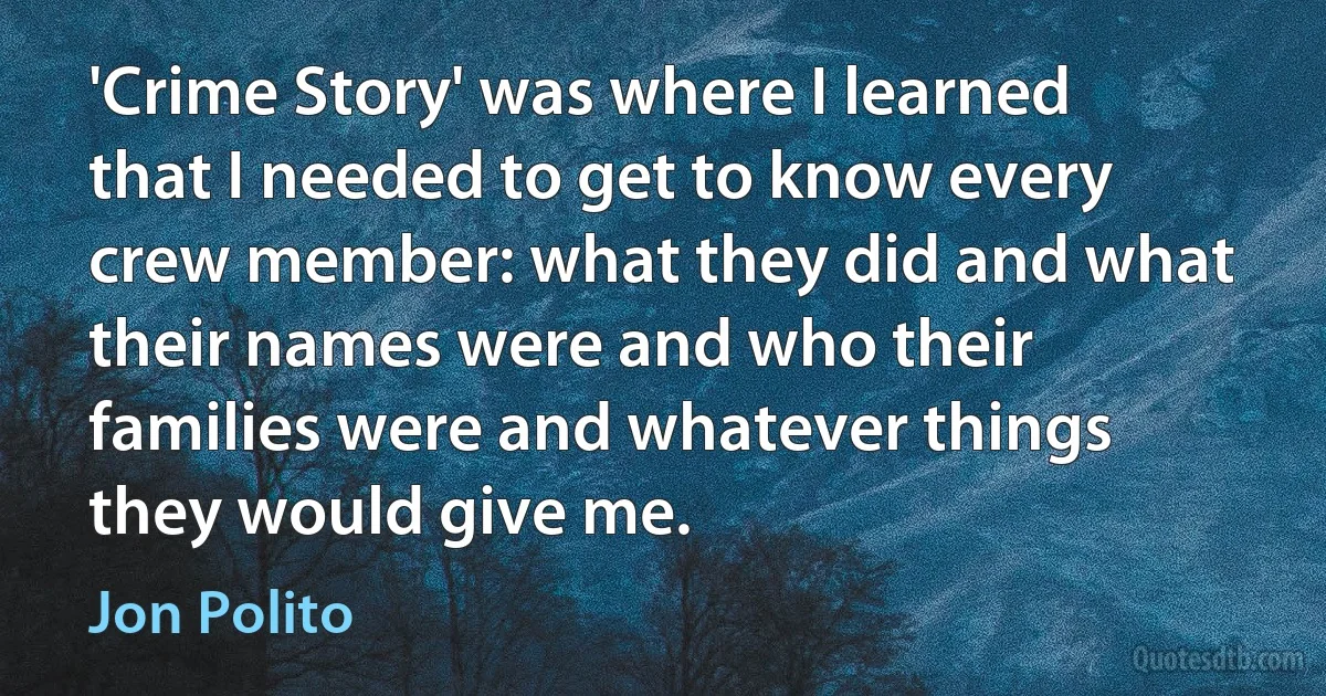 'Crime Story' was where I learned that I needed to get to know every crew member: what they did and what their names were and who their families were and whatever things they would give me. (Jon Polito)