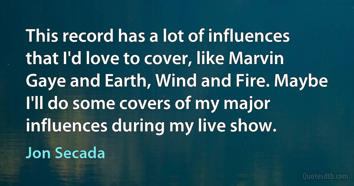 This record has a lot of influences that I'd love to cover, like Marvin Gaye and Earth, Wind and Fire. Maybe I'll do some covers of my major influences during my live show. (Jon Secada)