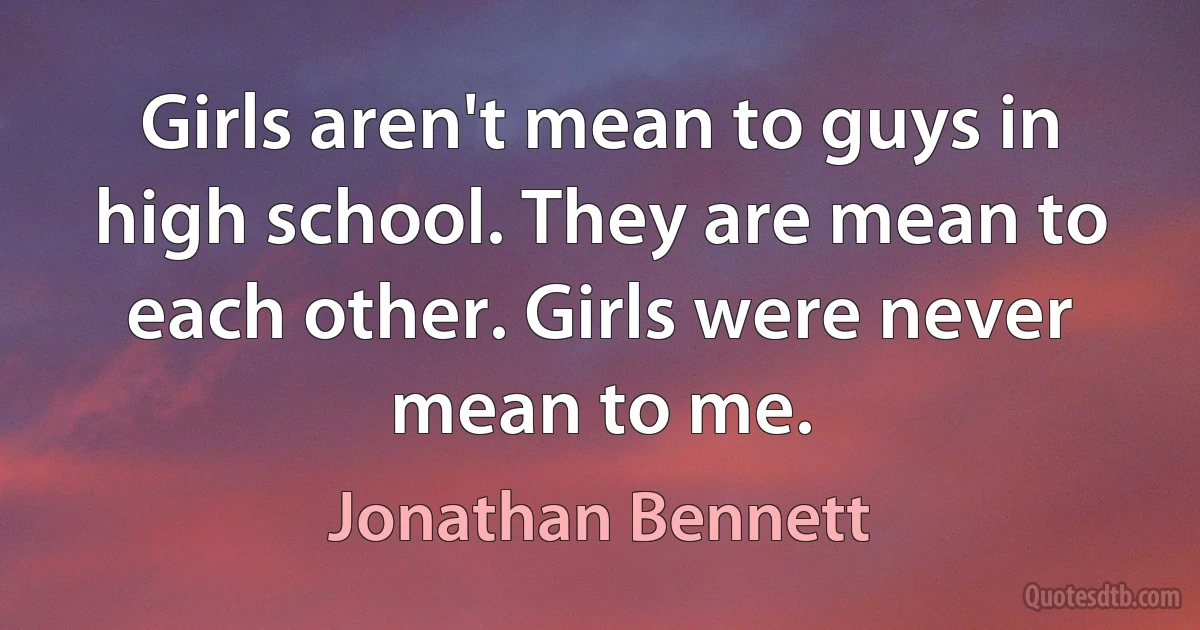 Girls aren't mean to guys in high school. They are mean to each other. Girls were never mean to me. (Jonathan Bennett)