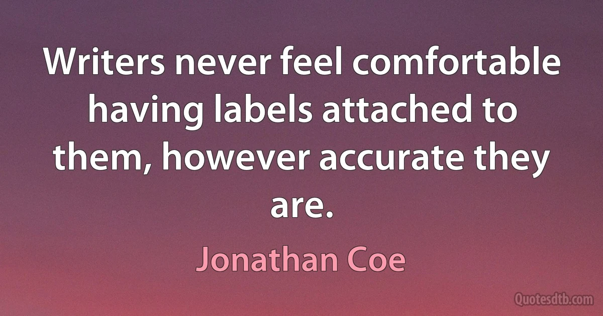 Writers never feel comfortable having labels attached to them, however accurate they are. (Jonathan Coe)