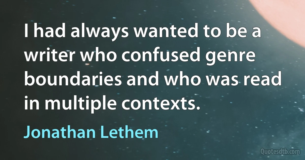 I had always wanted to be a writer who confused genre boundaries and who was read in multiple contexts. (Jonathan Lethem)