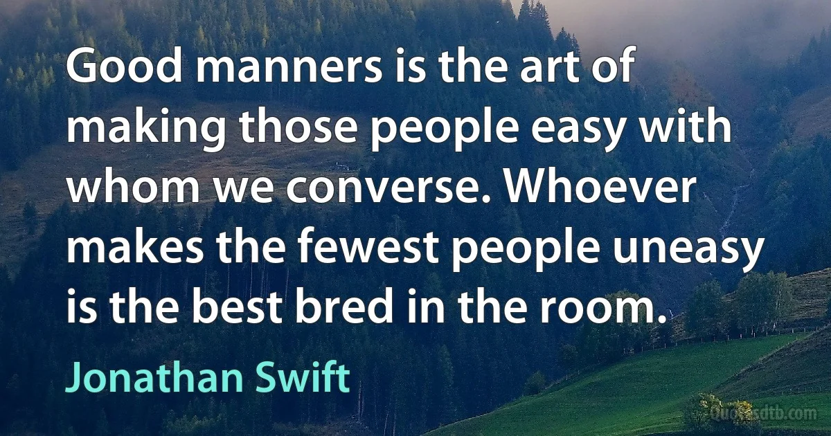 Good manners is the art of making those people easy with whom we converse. Whoever makes the fewest people uneasy is the best bred in the room. (Jonathan Swift)