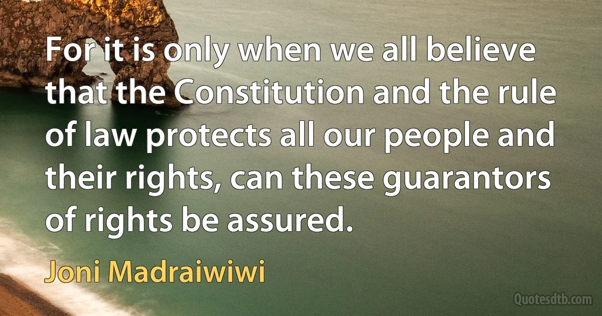 For it is only when we all believe that the Constitution and the rule of law protects all our people and their rights, can these guarantors of rights be assured. (Joni Madraiwiwi)