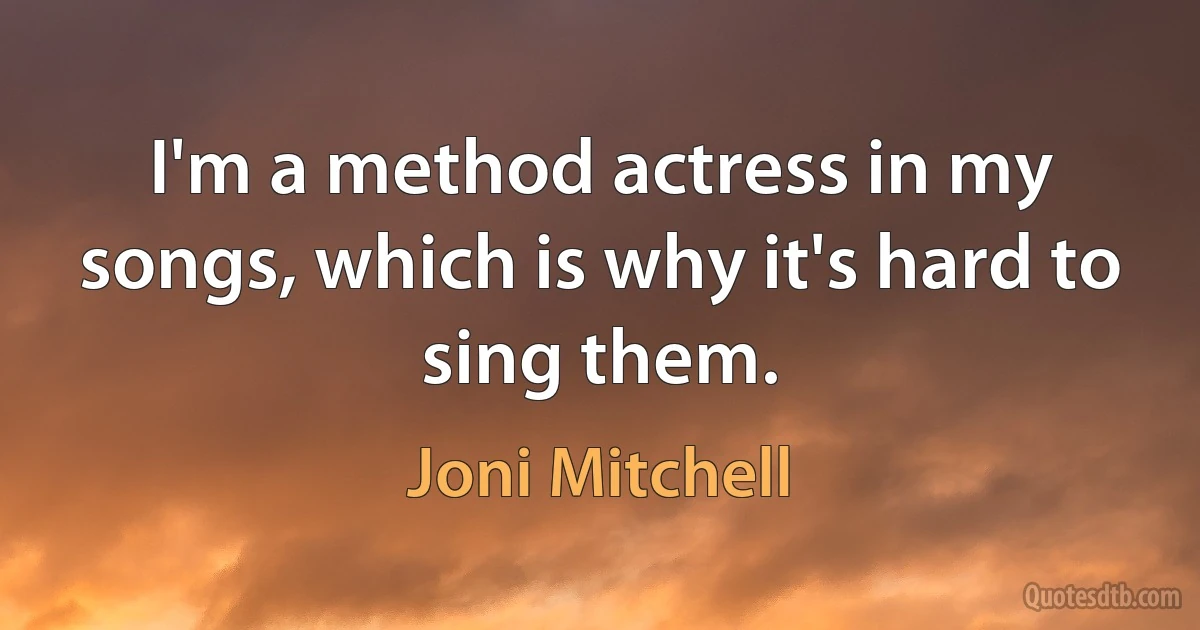 I'm a method actress in my songs, which is why it's hard to sing them. (Joni Mitchell)