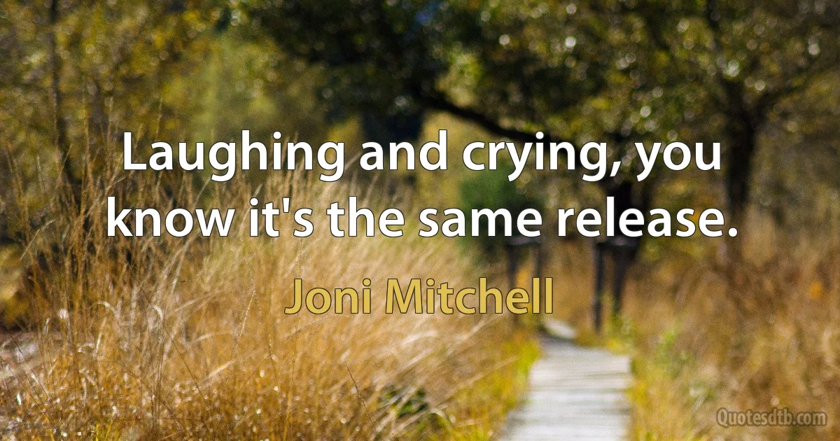 Laughing and crying, you know it's the same release. (Joni Mitchell)