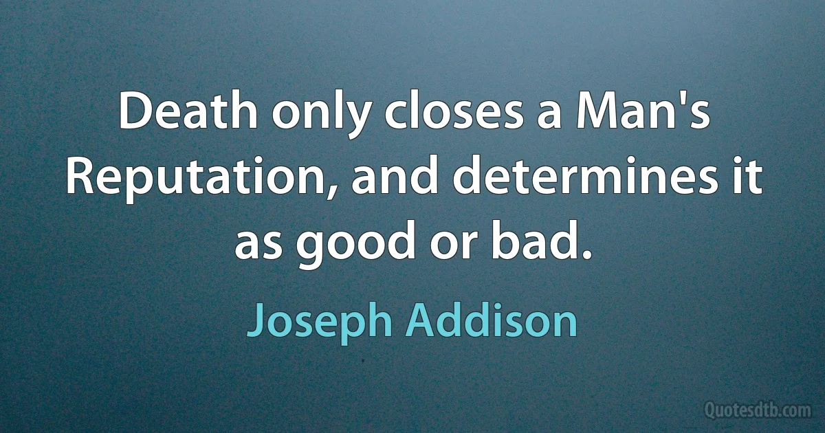 Death only closes a Man's Reputation, and determines it as good or bad. (Joseph Addison)