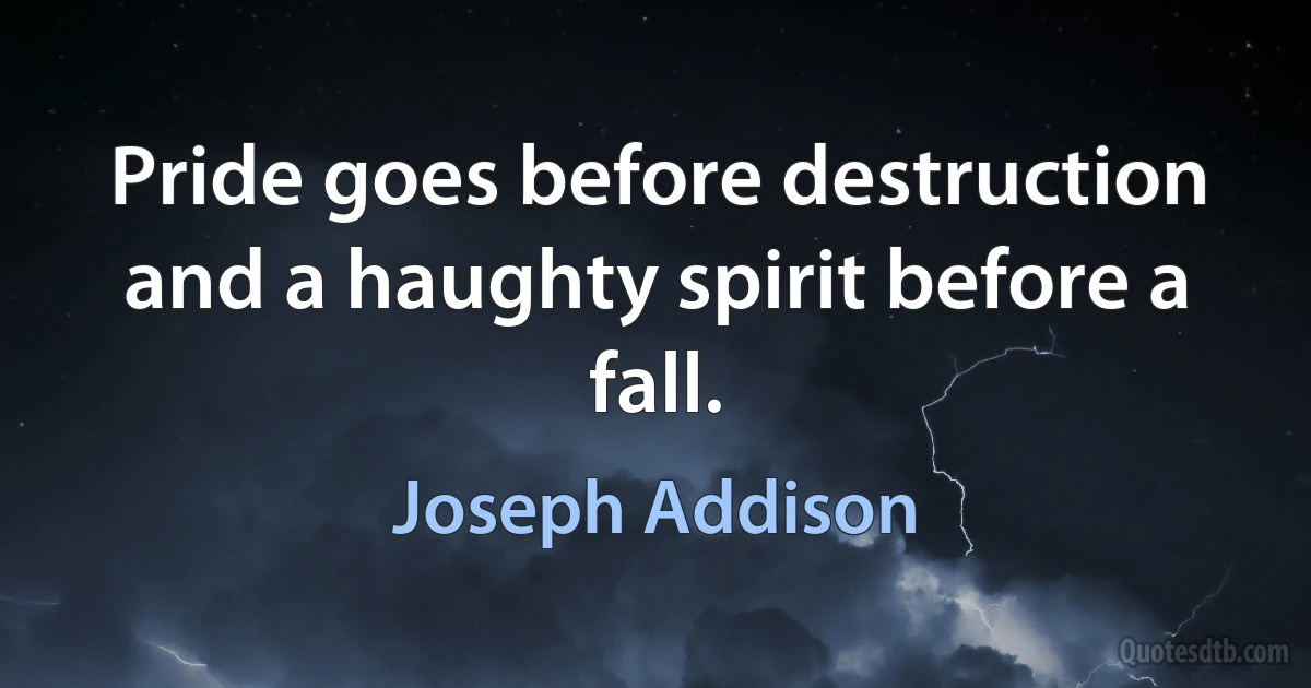 Pride goes before destruction and a haughty spirit before a fall. (Joseph Addison)