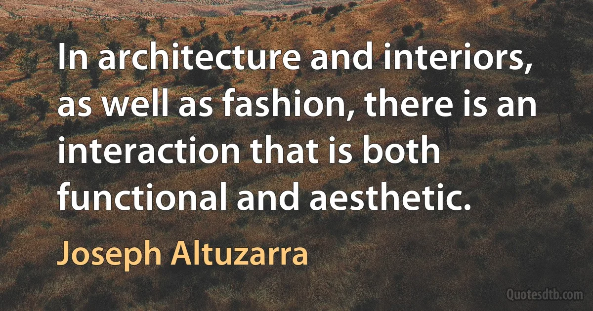 In architecture and interiors, as well as fashion, there is an interaction that is both functional and aesthetic. (Joseph Altuzarra)