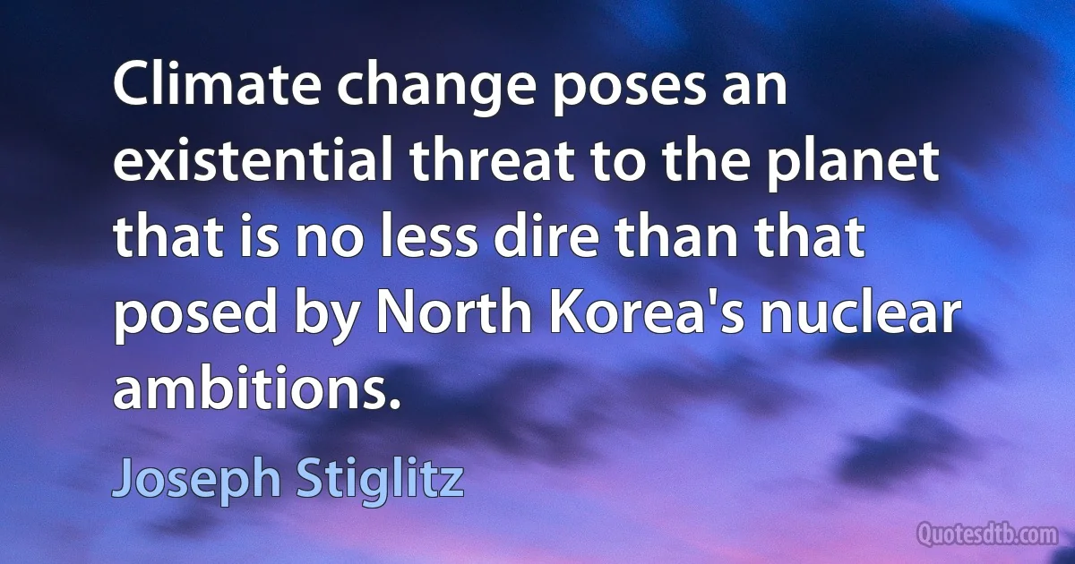 Climate change poses an existential threat to the planet that is no less dire than that posed by North Korea's nuclear ambitions. (Joseph Stiglitz)