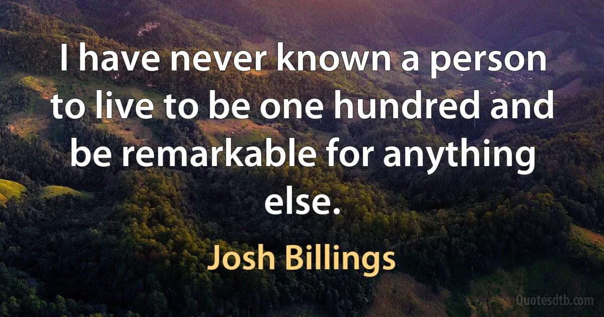 I have never known a person to live to be one hundred and be remarkable for anything else. (Josh Billings)