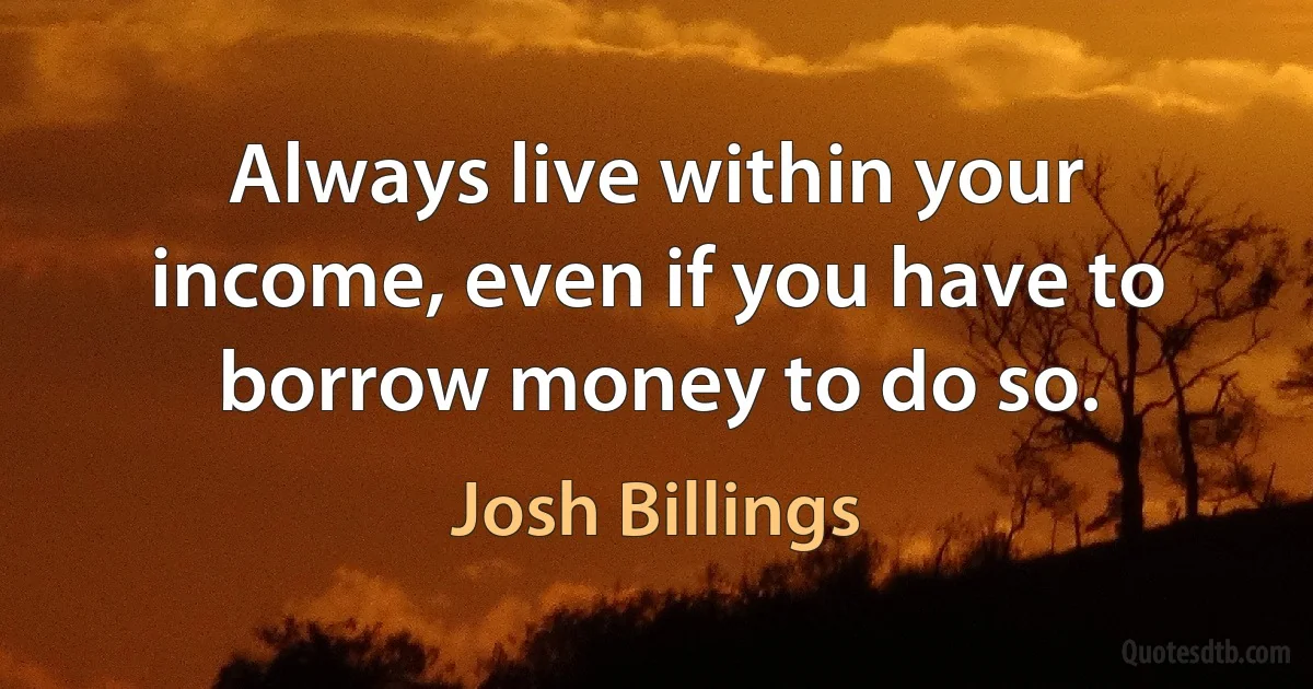 Always live within your income, even if you have to borrow money to do so. (Josh Billings)