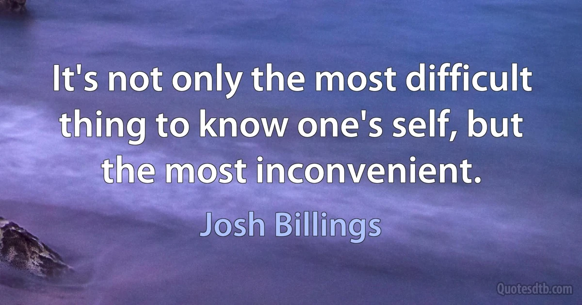 It's not only the most difficult thing to know one's self, but the most inconvenient. (Josh Billings)