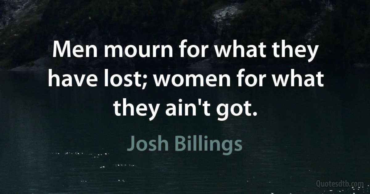 Men mourn for what they have lost; women for what they ain't got. (Josh Billings)