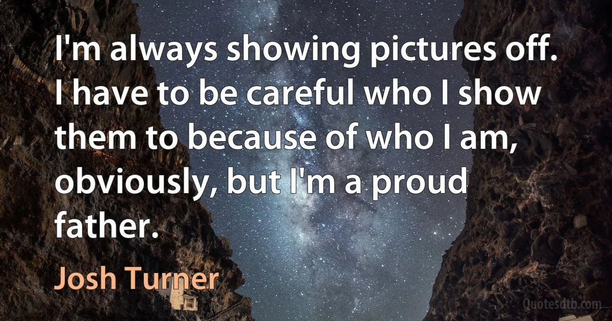 I'm always showing pictures off. I have to be careful who I show them to because of who I am, obviously, but I'm a proud father. (Josh Turner)