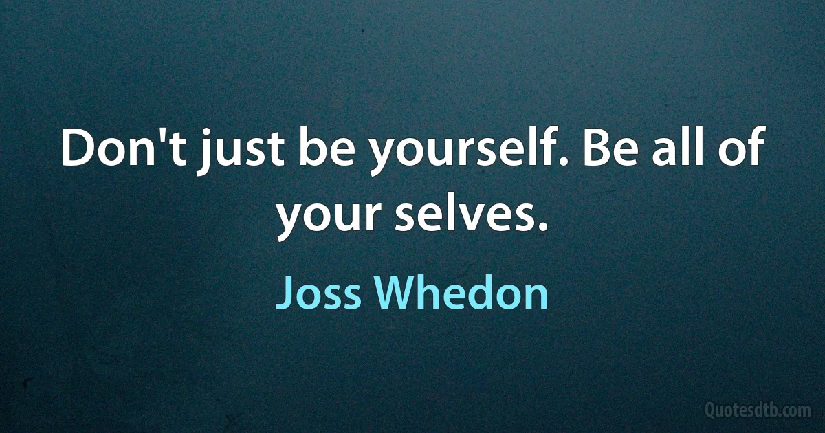 Don't just be yourself. Be all of your selves. (Joss Whedon)