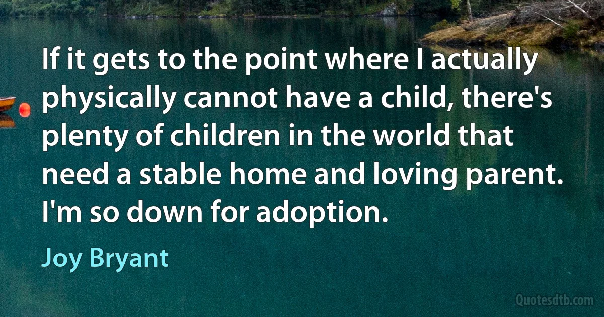 If it gets to the point where I actually physically cannot have a child, there's plenty of children in the world that need a stable home and loving parent. I'm so down for adoption. (Joy Bryant)