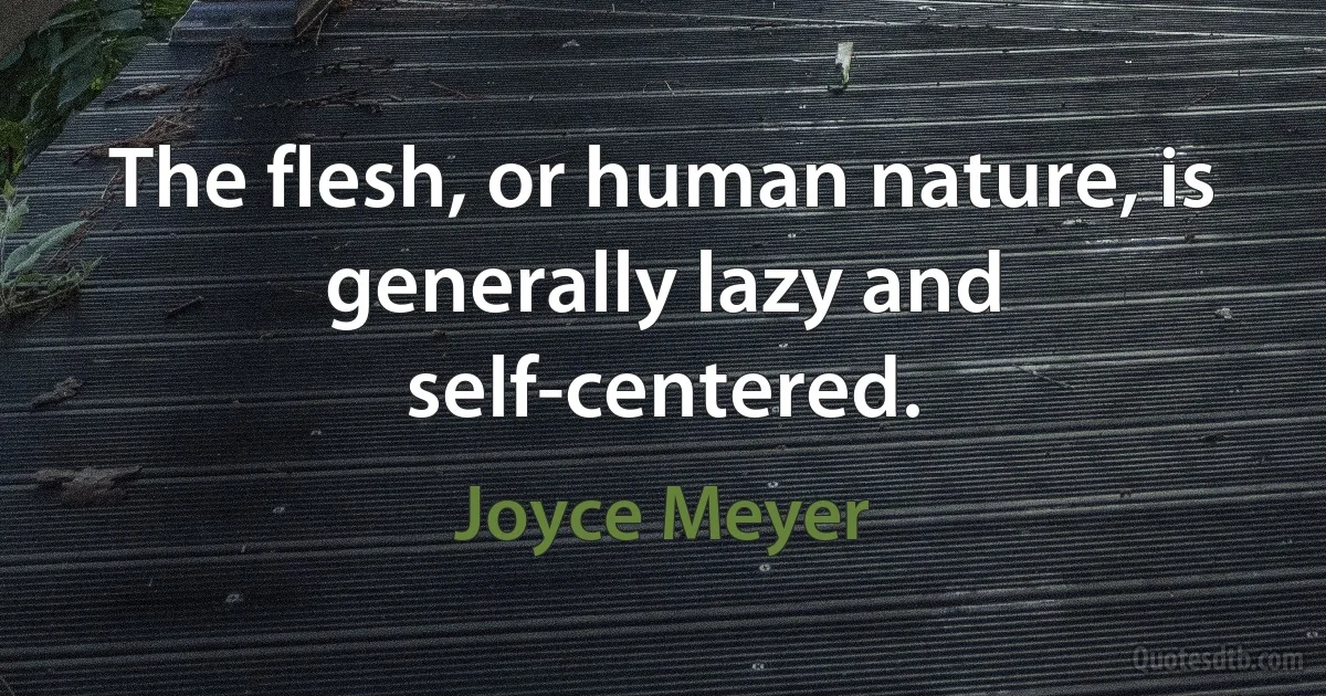 The flesh, or human nature, is generally lazy and self-centered. (Joyce Meyer)