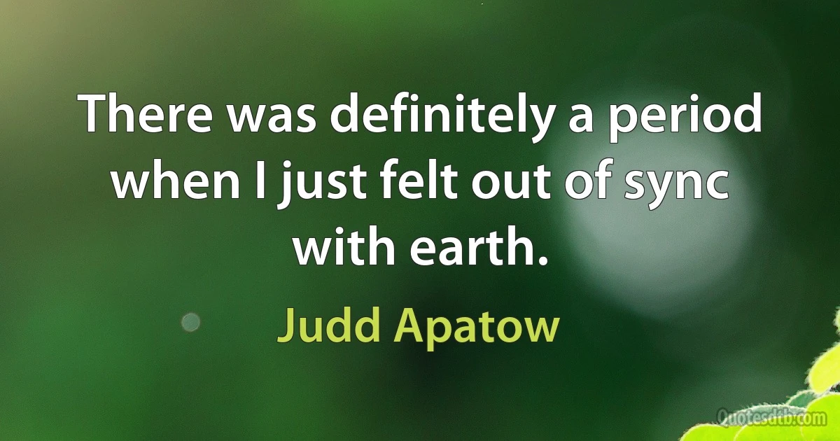 There was definitely a period when I just felt out of sync with earth. (Judd Apatow)