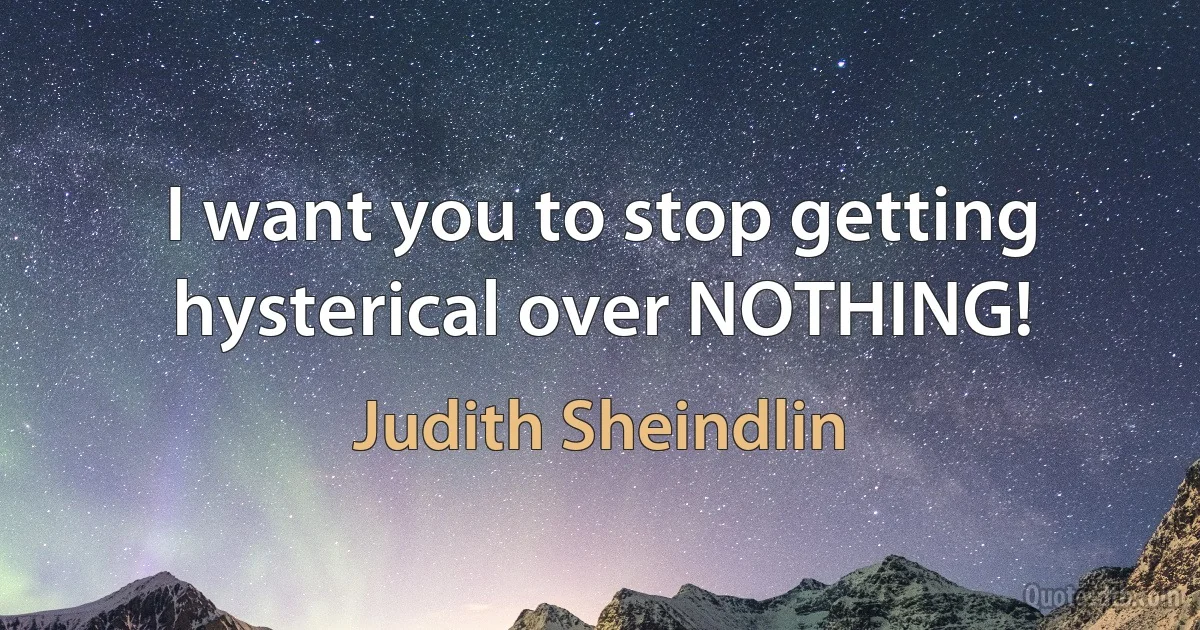 I want you to stop getting hysterical over NOTHING! (Judith Sheindlin)