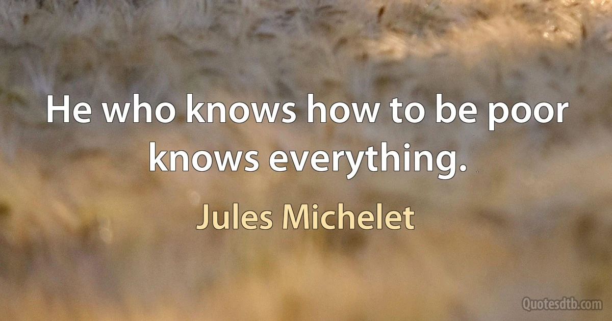 He who knows how to be poor knows everything. (Jules Michelet)