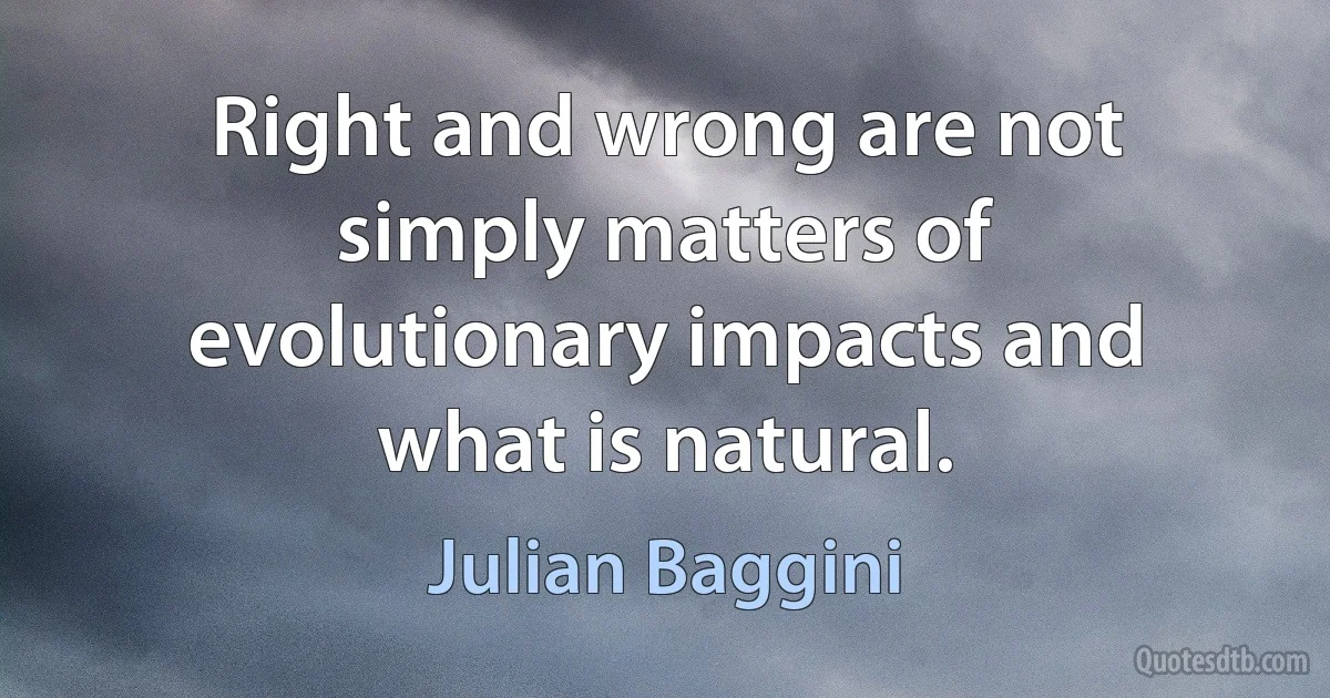 Right and wrong are not simply matters of evolutionary impacts and what is natural. (Julian Baggini)