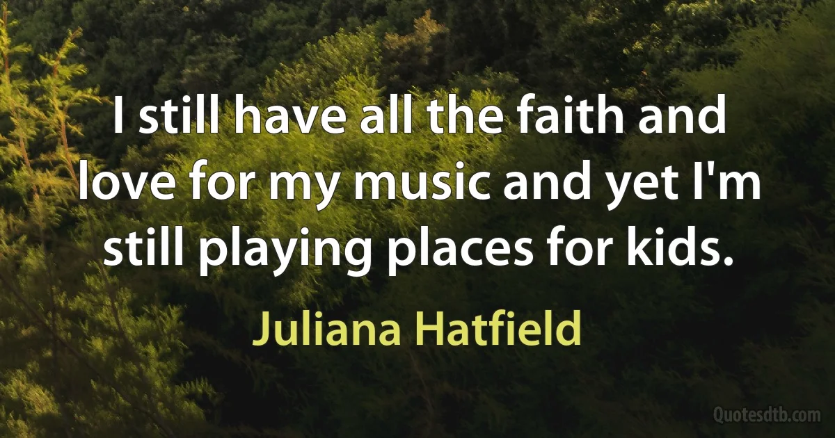 I still have all the faith and love for my music and yet I'm still playing places for kids. (Juliana Hatfield)