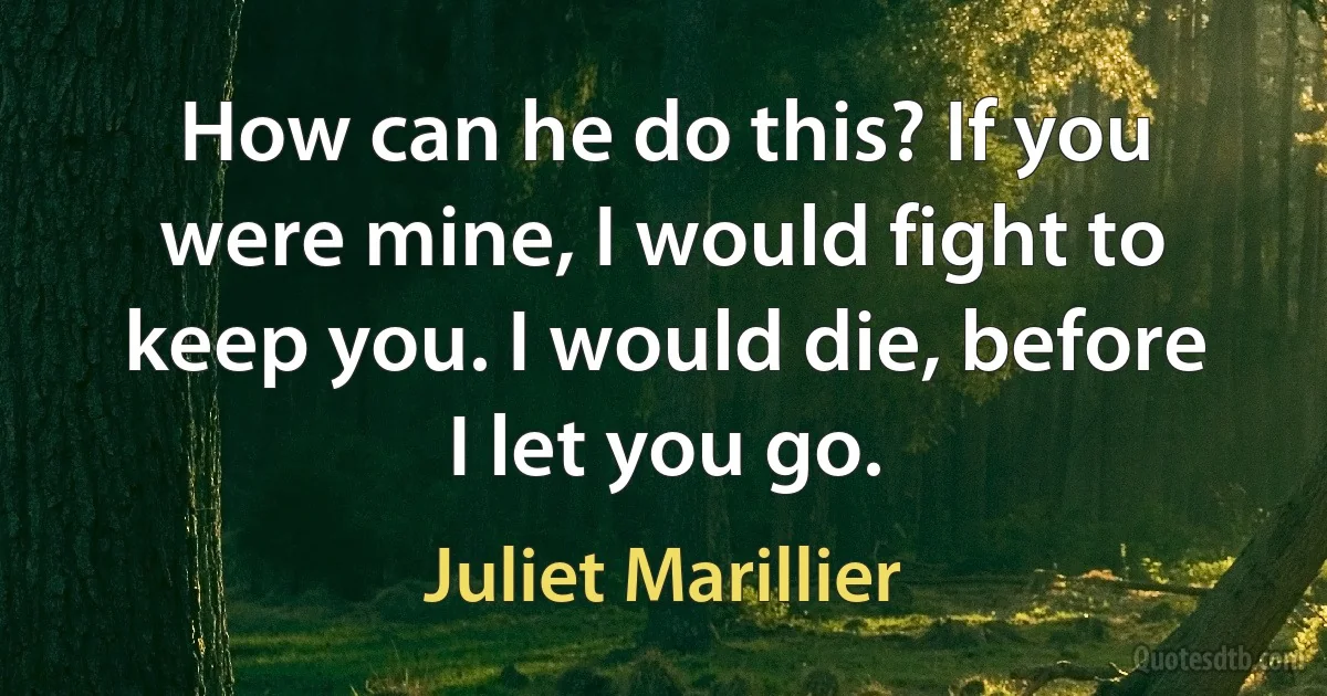 How can he do this? If you were mine, I would fight to keep you. I would die, before I let you go. (Juliet Marillier)