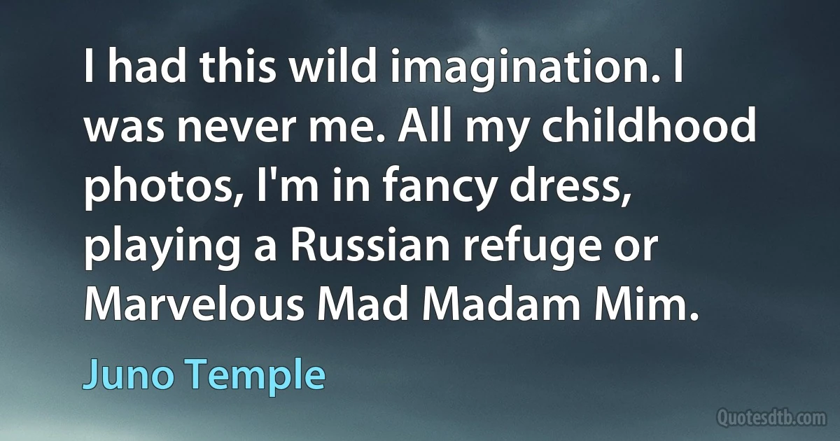 I had this wild imagination. I was never me. All my childhood photos, I'm in fancy dress, playing a Russian refuge or Marvelous Mad Madam Mim. (Juno Temple)