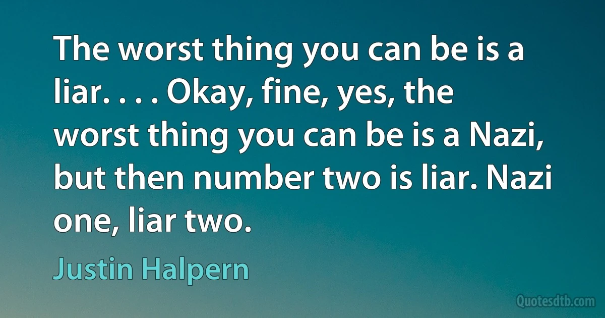 The worst thing you can be is a liar. . . . Okay, fine, yes, the worst thing you can be is a Nazi, but then number two is liar. Nazi one, liar two. (Justin Halpern)