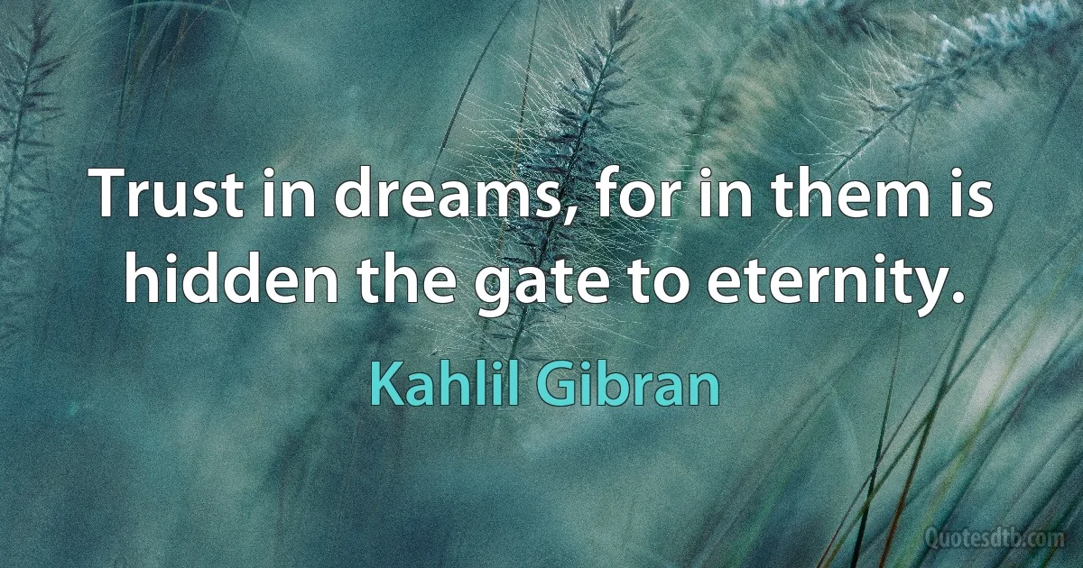 Trust in dreams, for in them is hidden the gate to eternity. (Kahlil Gibran)