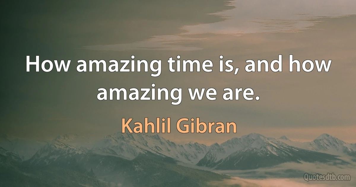 How amazing time is, and how amazing we are. (Kahlil Gibran)