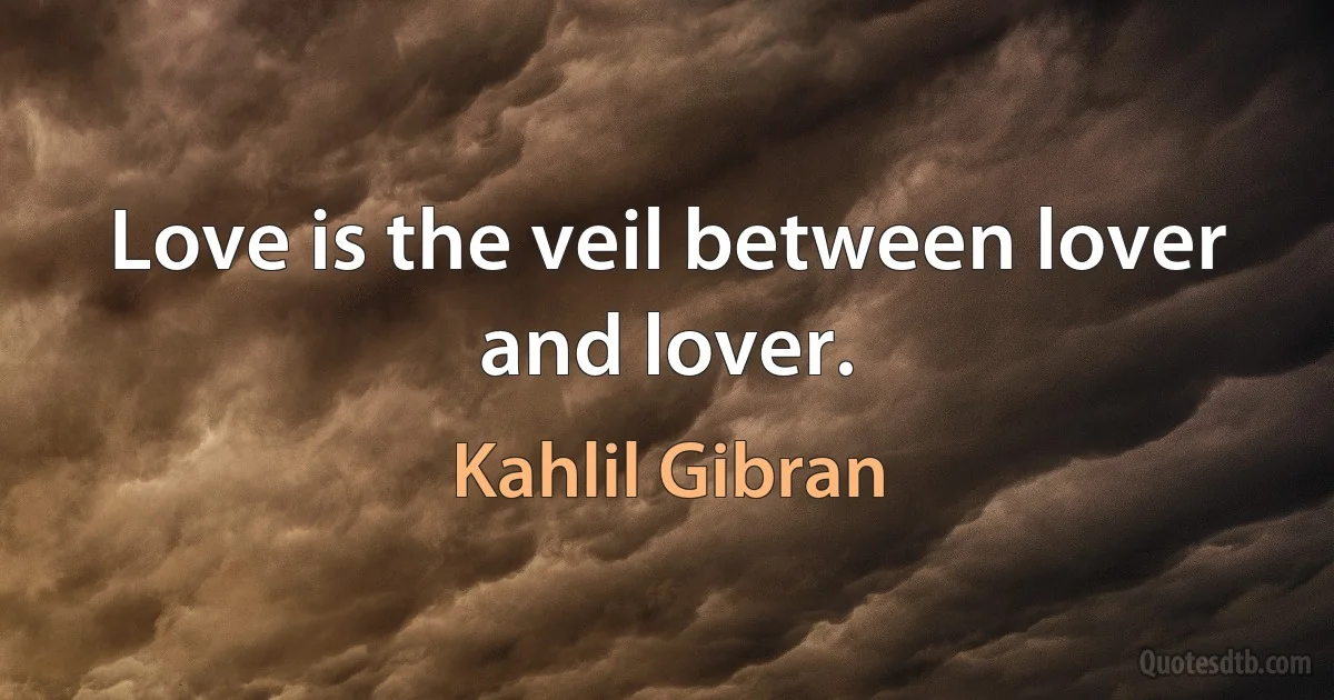 Love is the veil between lover and lover. (Kahlil Gibran)