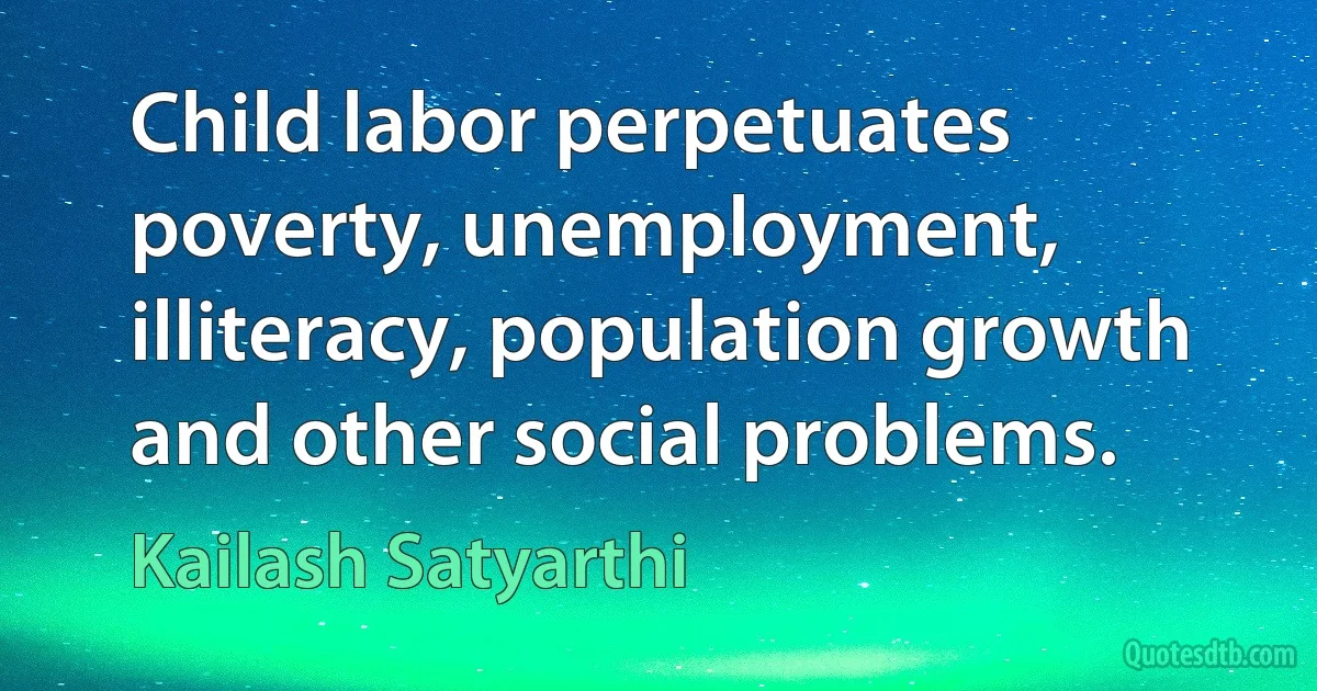 Child labor perpetuates poverty, unemployment, illiteracy, population growth and other social problems. (Kailash Satyarthi)