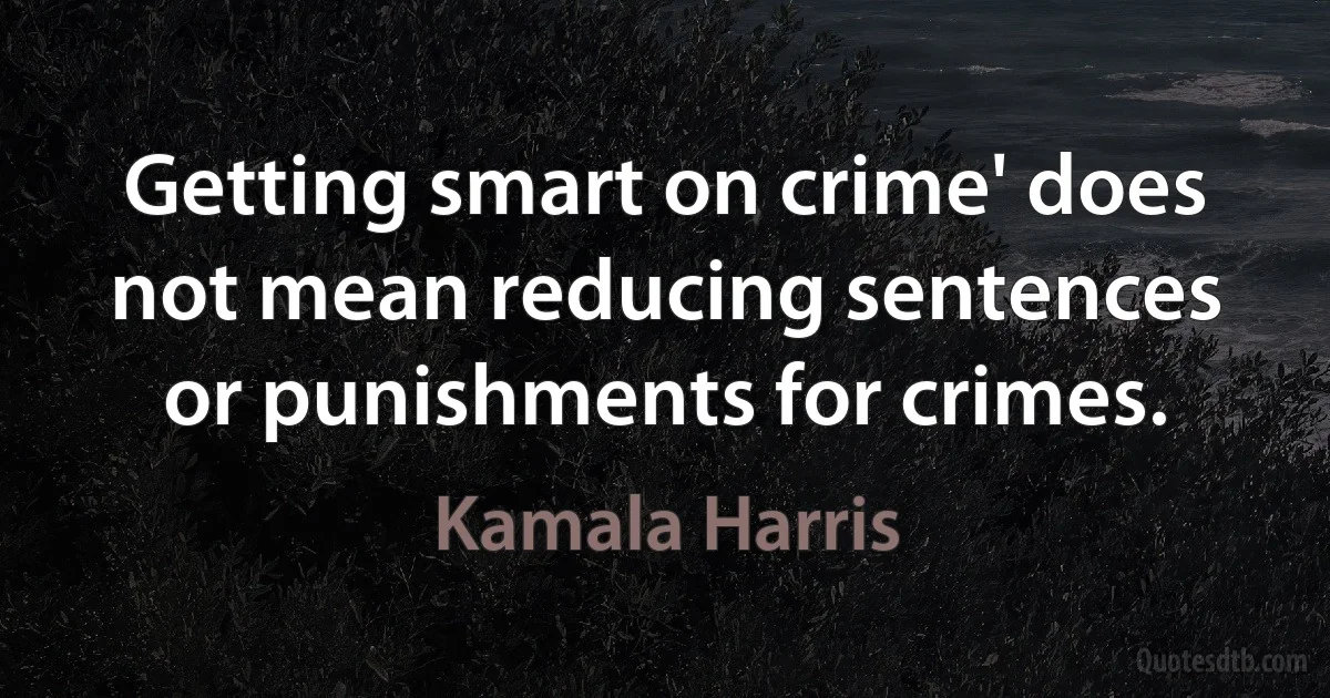 Getting smart on crime' does not mean reducing sentences or punishments for crimes. (Kamala Harris)