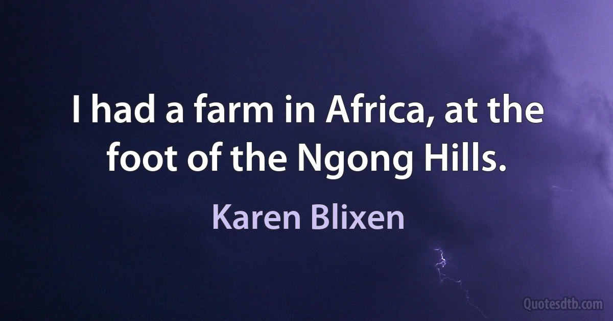 I had a farm in Africa, at the foot of the Ngong Hills. (Karen Blixen)