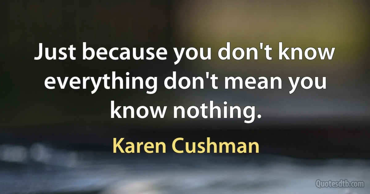 Just because you don't know everything don't mean you know nothing. (Karen Cushman)