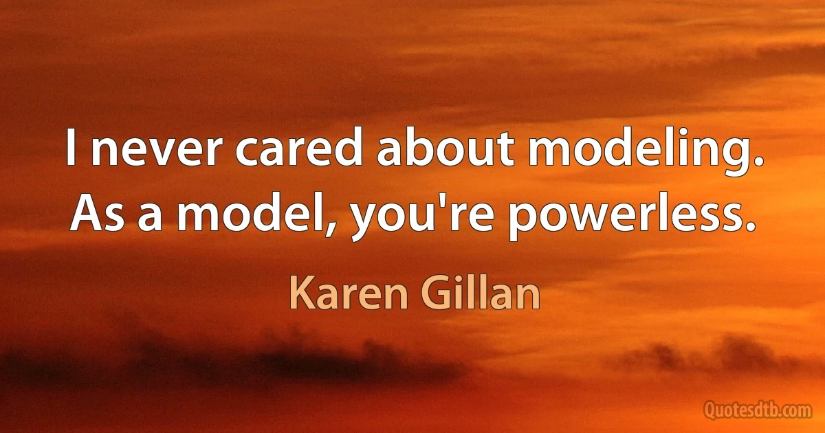 I never cared about modeling. As a model, you're powerless. (Karen Gillan)