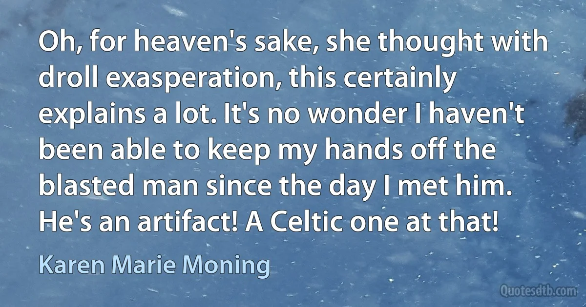 Oh, for heaven's sake, she thought with droll exasperation, this certainly explains a lot. It's no wonder I haven't been able to keep my hands off the blasted man since the day I met him. He's an artifact! A Celtic one at that! (Karen Marie Moning)