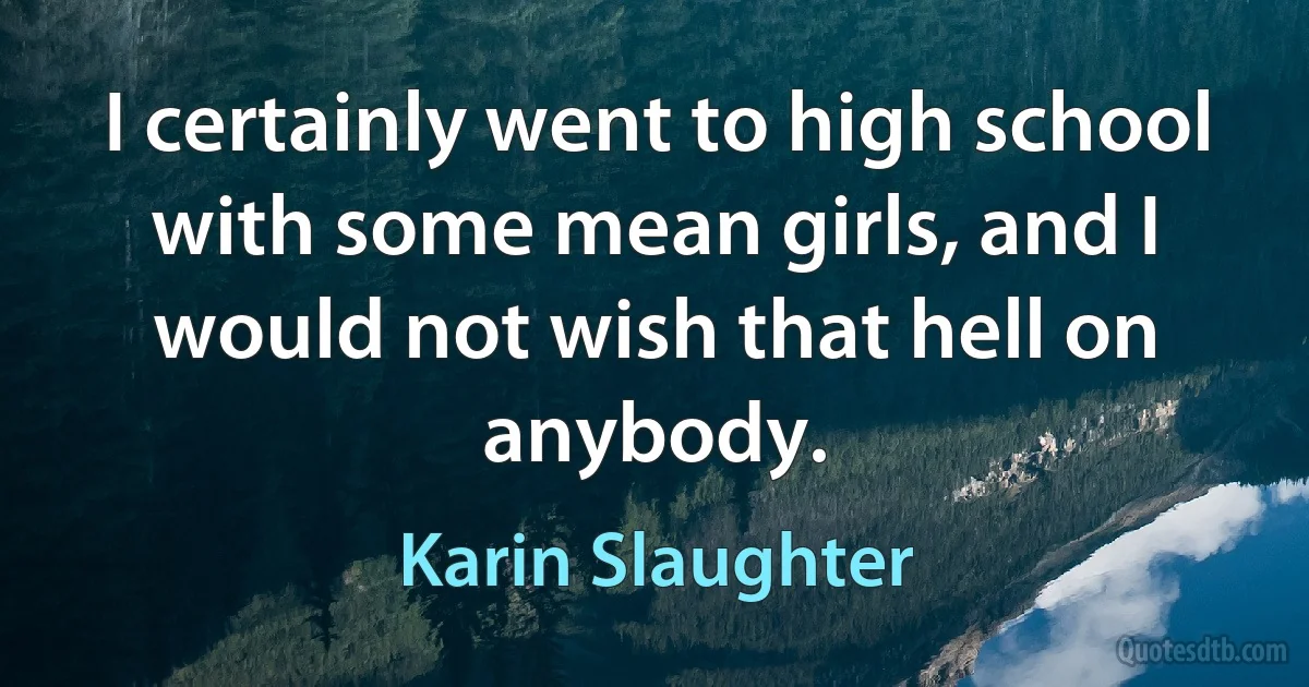 I certainly went to high school with some mean girls, and I would not wish that hell on anybody. (Karin Slaughter)