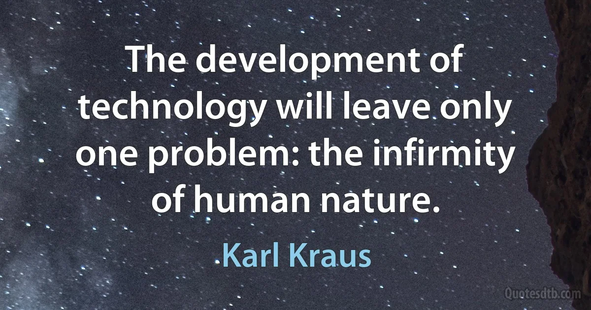 The development of technology will leave only one problem: the infirmity of human nature. (Karl Kraus)