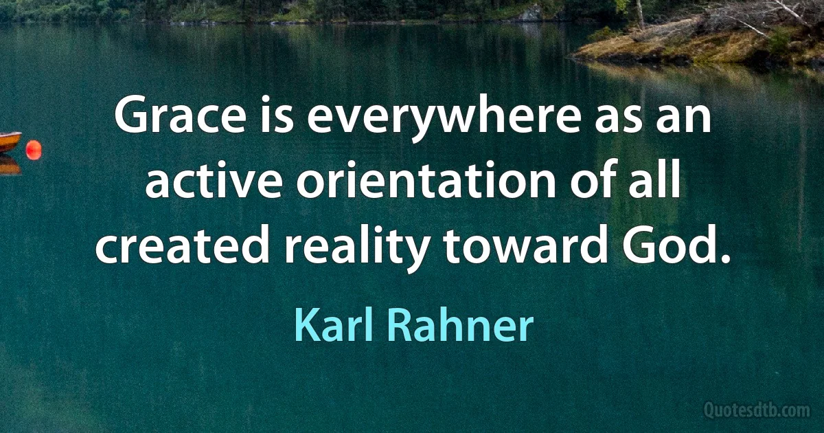 Grace is everywhere as an active orientation of all created reality toward God. (Karl Rahner)